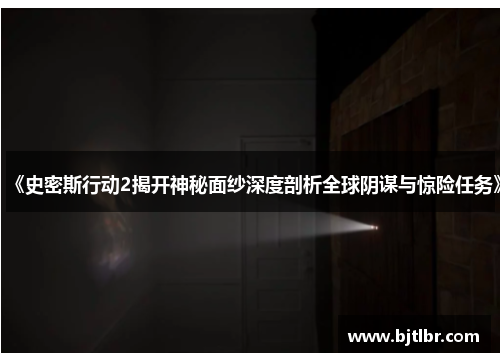 《史密斯行动2揭开神秘面纱深度剖析全球阴谋与惊险任务》